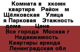 Комната в 2-хкомн.квартире › Район ­ м.Щёлковская › Улица ­ 13-я Парковая › Этажность дома ­ 5 › Цена ­ 15 000 - Все города, Москва г. Недвижимость » Квартиры аренда   . Ленинградская обл.,Сосновый Бор г.